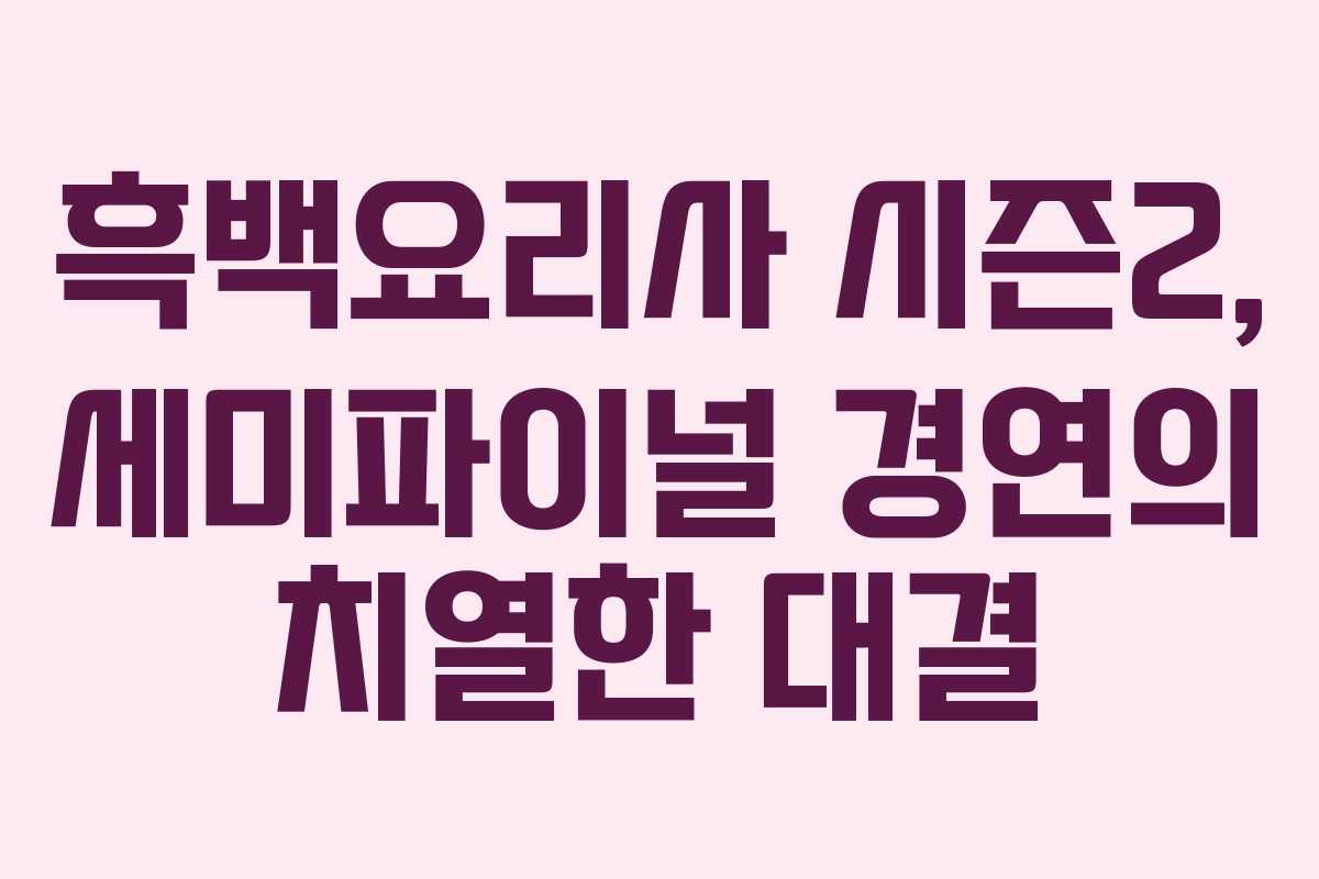 흑백요리사 시즌2, 세미파이널 경연의 치열한 대결