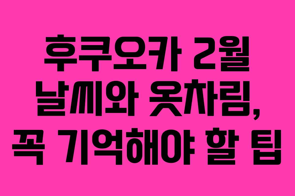 후쿠오카 2월 날씨와 옷차림, 꼭 기억해야 할 팁