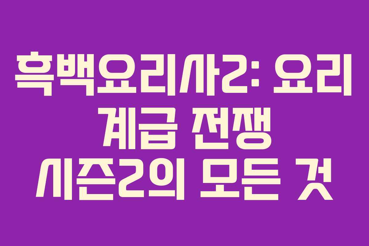 흑백요리사2: 요리 계급 전쟁 시즌2의 모든 것