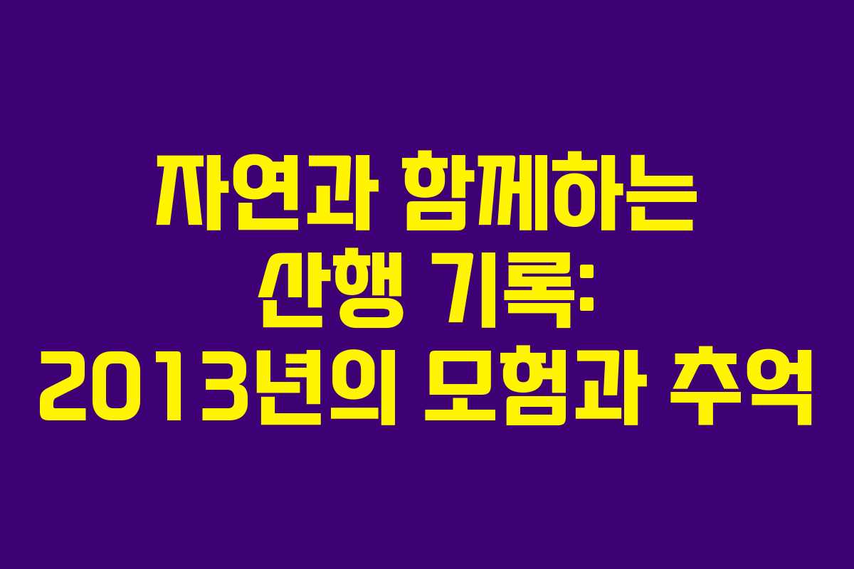 자연과 함께하는 산행 기록: 2013년의 모험과 추억