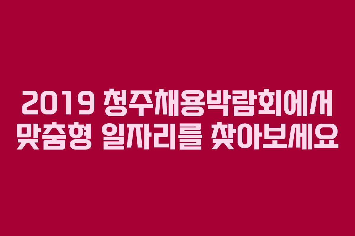 2019 청주채용박람회에서 맞춤형 일자리를 찾아보세요