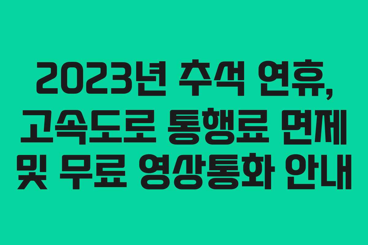 2023년 추석 연휴, 고속도로 통행료 면제 및 무료 영상통화 안내