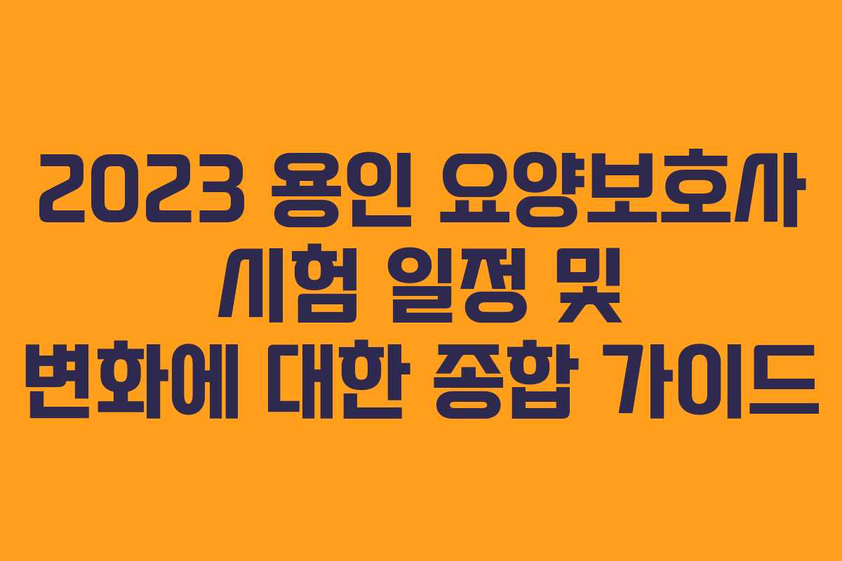 2023 용인 요양보호사 시험 일정 및 변화에 대한 종합 가이드