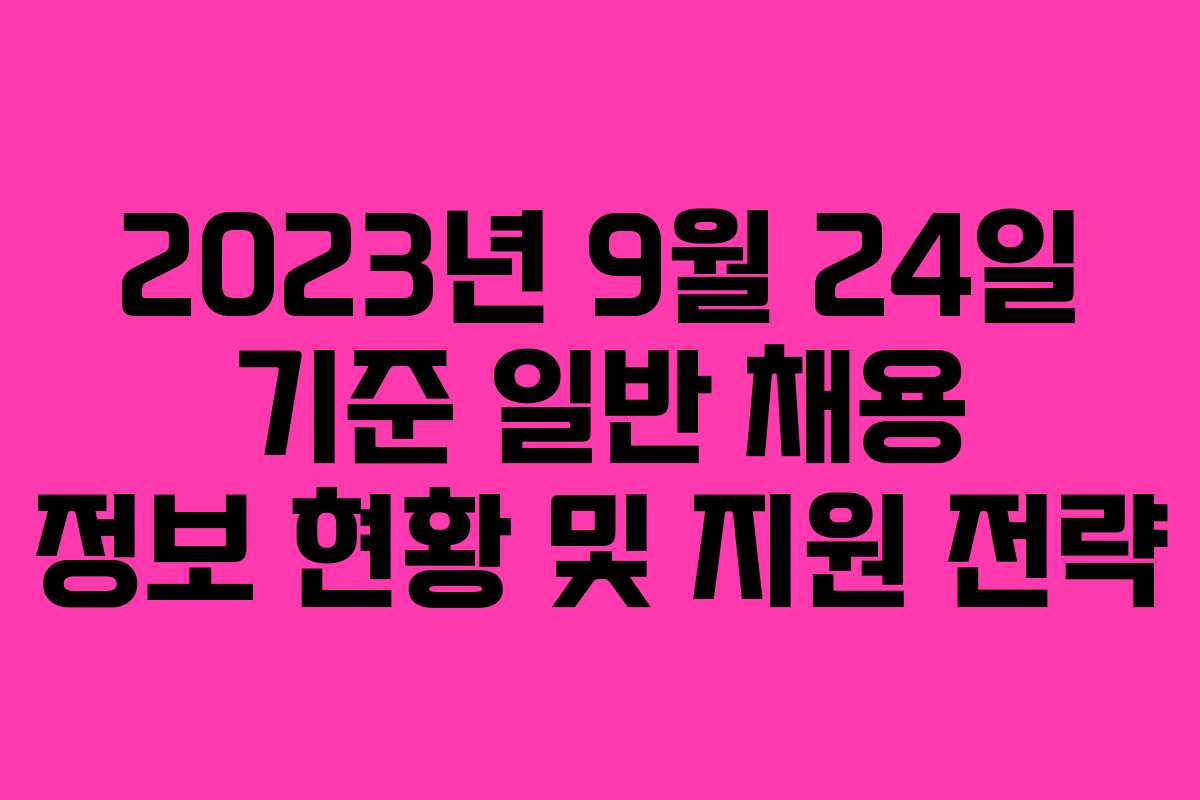 2023년 9월 24일 기준 일반 채용 정보 현황 및 지원 전략