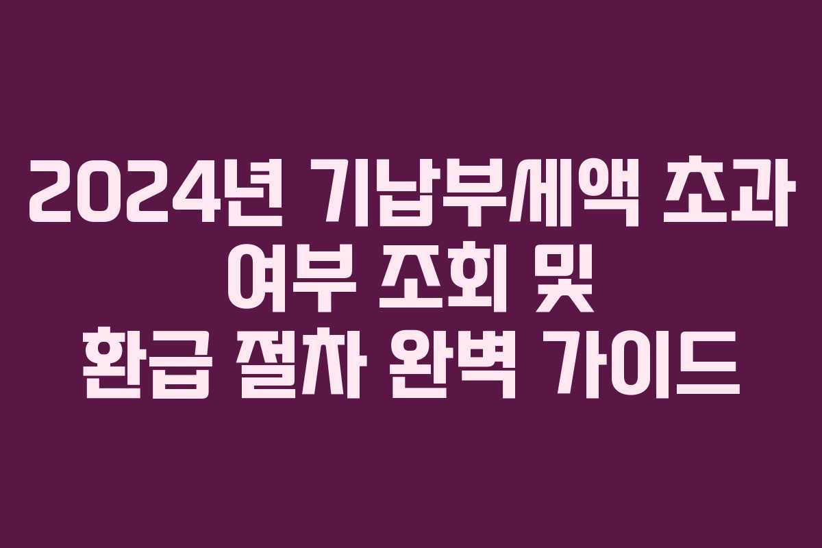2024년 기납부세액 초과 여부 조회 및 환급 절차 완벽 가이드