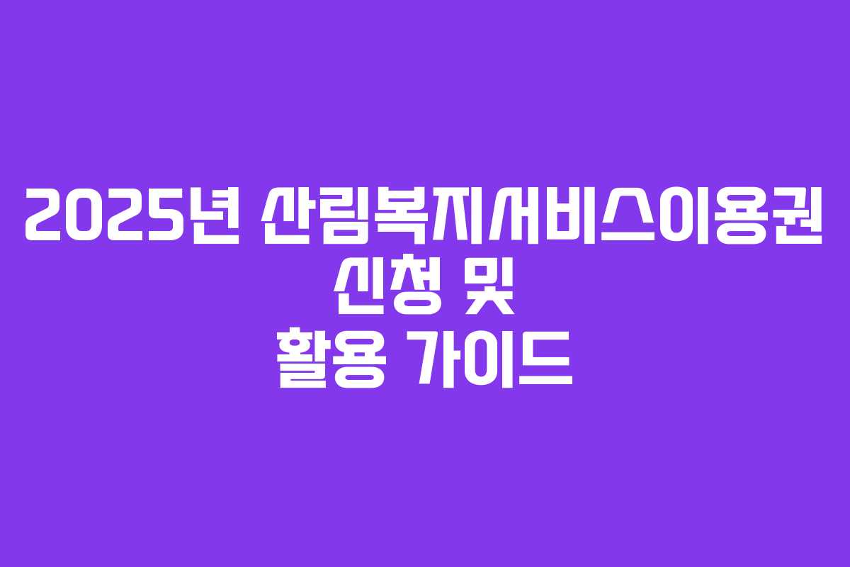 2025년 산림복지서비스이용권 신청 및 활용 가이드