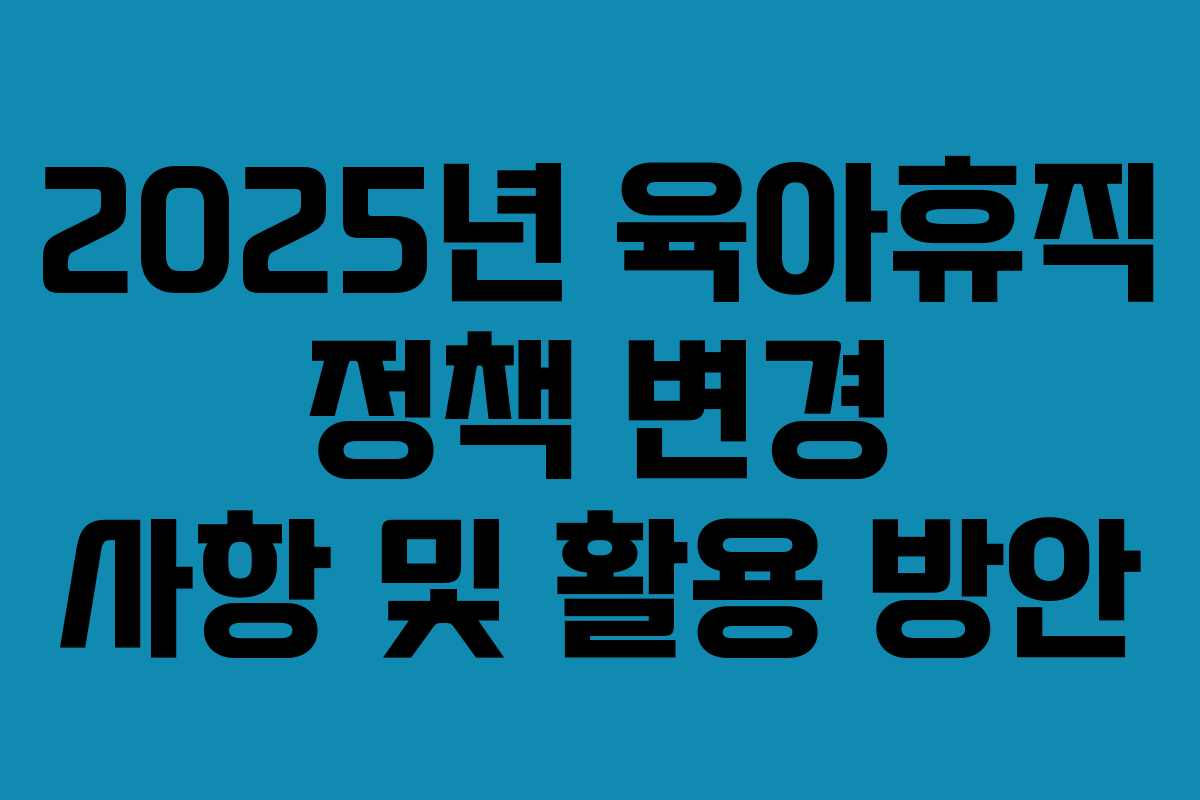 2025년 육아휴직 정책 변경 사항 및 활용 방안