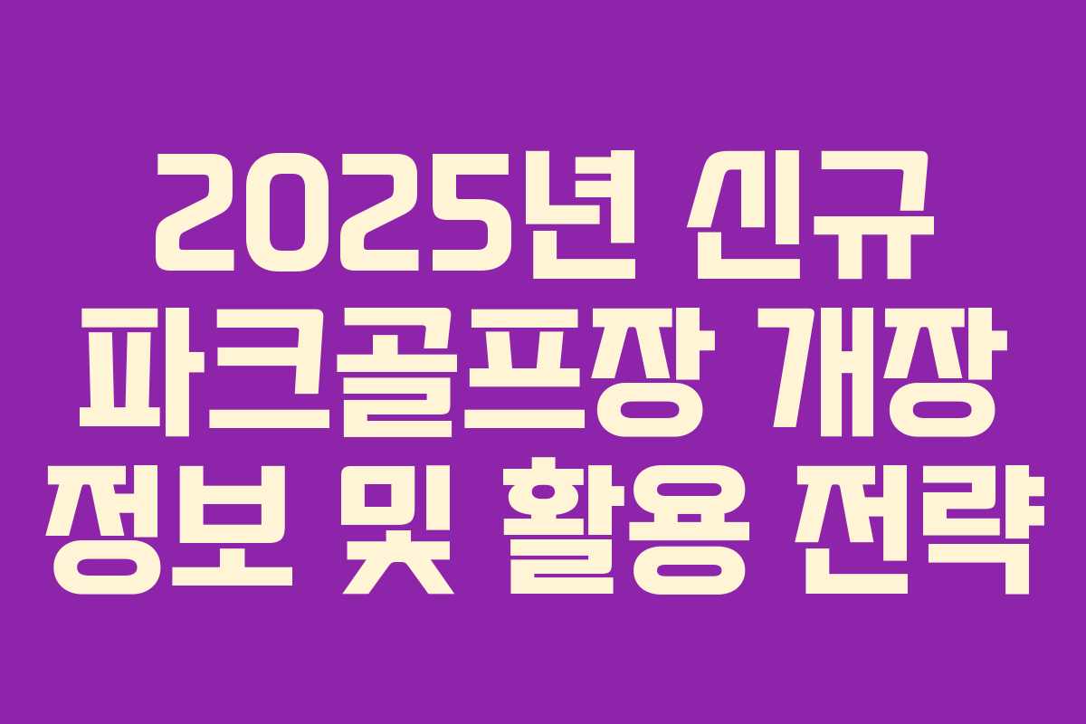 2025년 신규 파크골프장 개장 정보 및 활용 전략