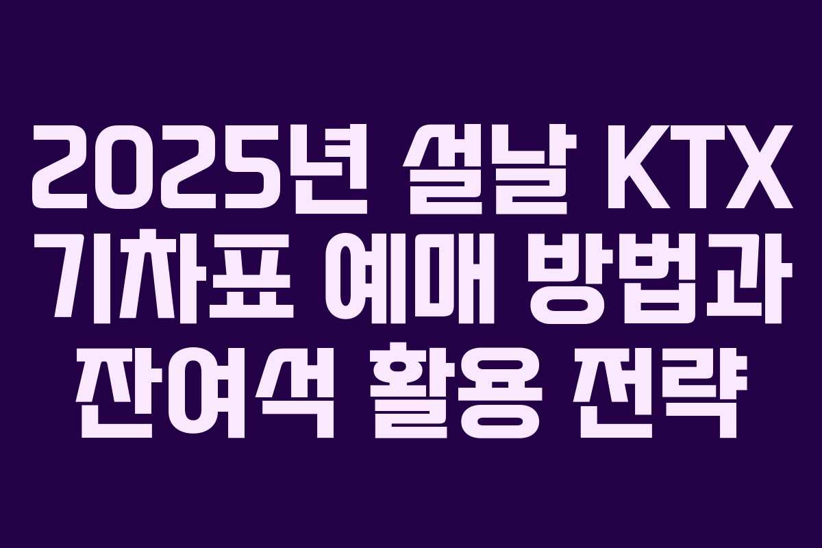 2025년 설날 KTX 기차표 예매 방법과 잔여석 활용 전략