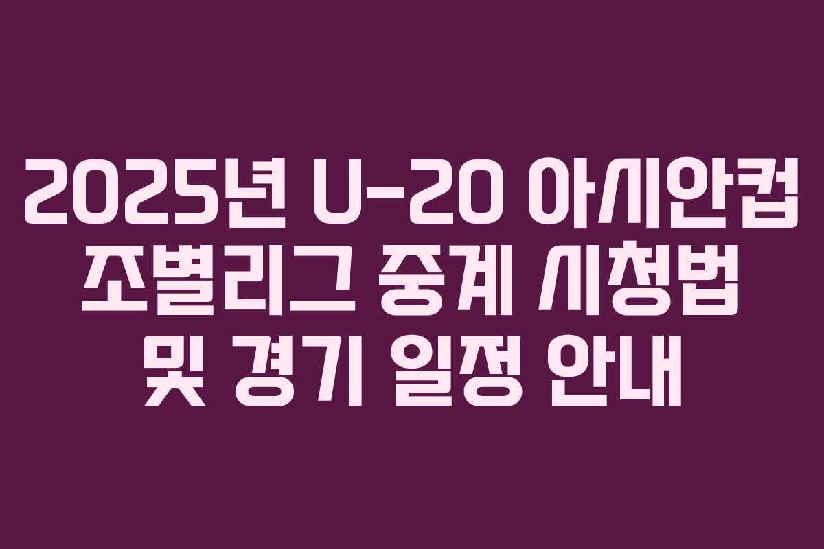 2025년 U-20 아시안컵 조별리그 중계 시청법 및 경기 일정 안내