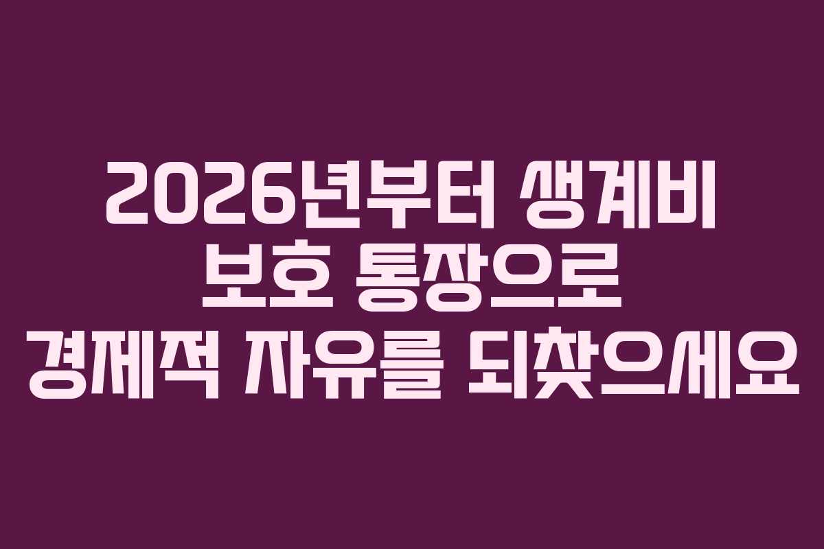 2026년부터 생계비 보호 통장으로 경제적 자유를 되찾으세요