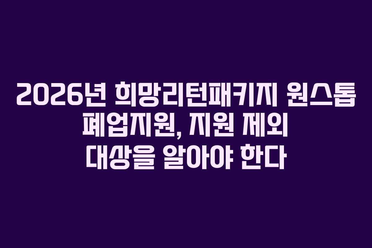 2026년 희망리턴패키지 원스톱 폐업지원, 지원 제외 대상을 알아야 한다