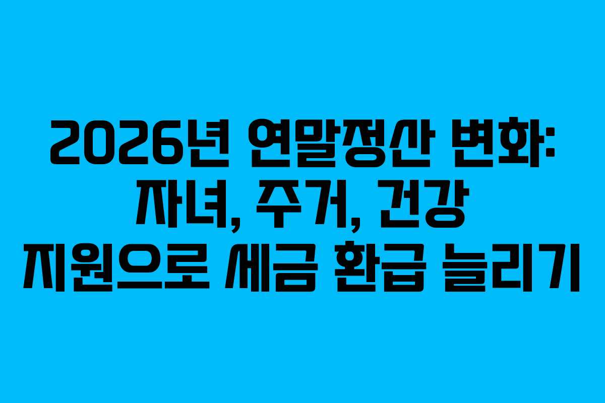 2026년 연말정산 변화: 자녀, 주거, 건강 지원으로 세금 환급 늘리기
