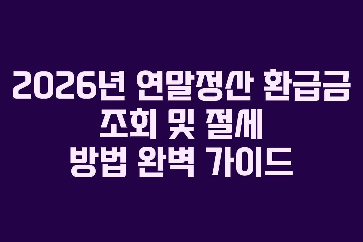 2026년 연말정산 환급금 조회 및 절세 방법 완벽 가이드