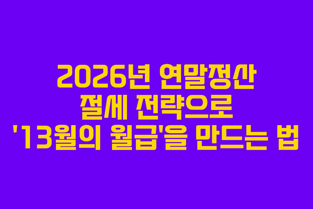 2026년 연말정산 절세 전략으로 ’13월의 월급’을 만드는 법