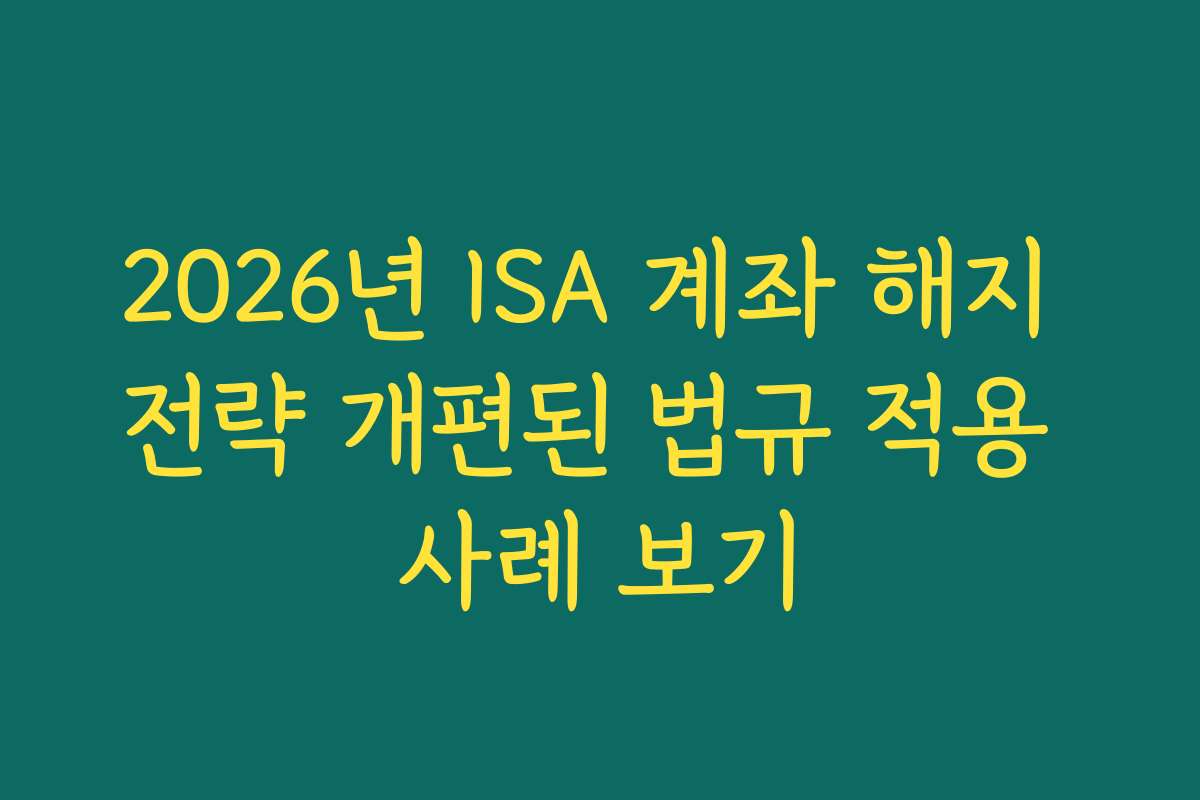 2026년 ISA 계좌 해지 전략 개편된 법규 적용 사례 보기
