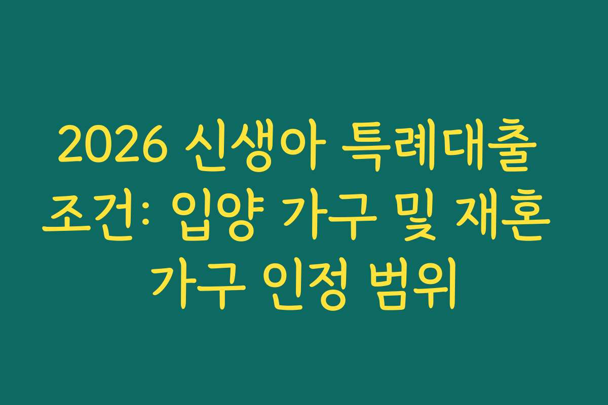 2026 신생아 특례대출 조건: 입양 가구 및 재혼 가구 인정 범위
