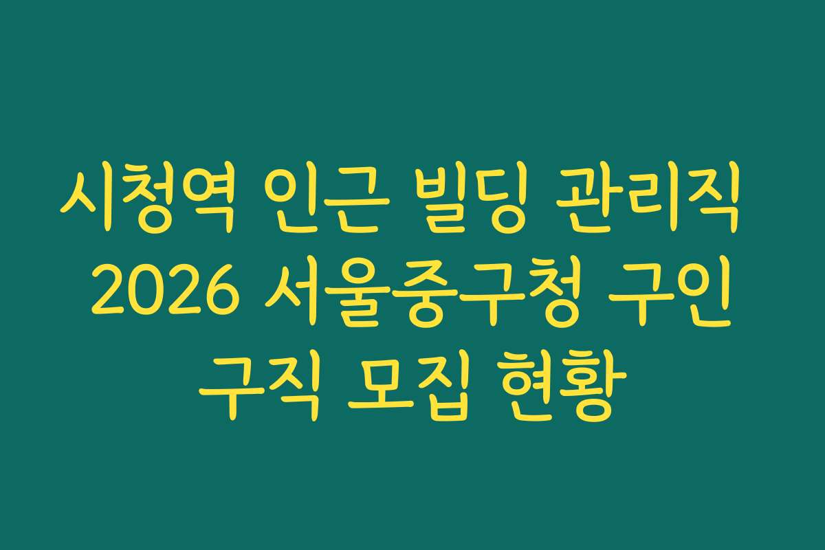 시청역 인근 빌딩 관리직 2026 서울중구청 구인구직 모집 현황