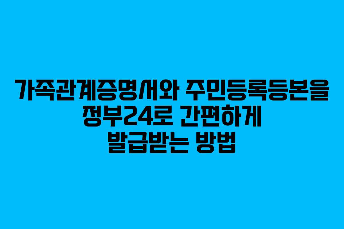 가족관계증명서와 주민등록등본을 정부24로 간편하게 발급받는 방법