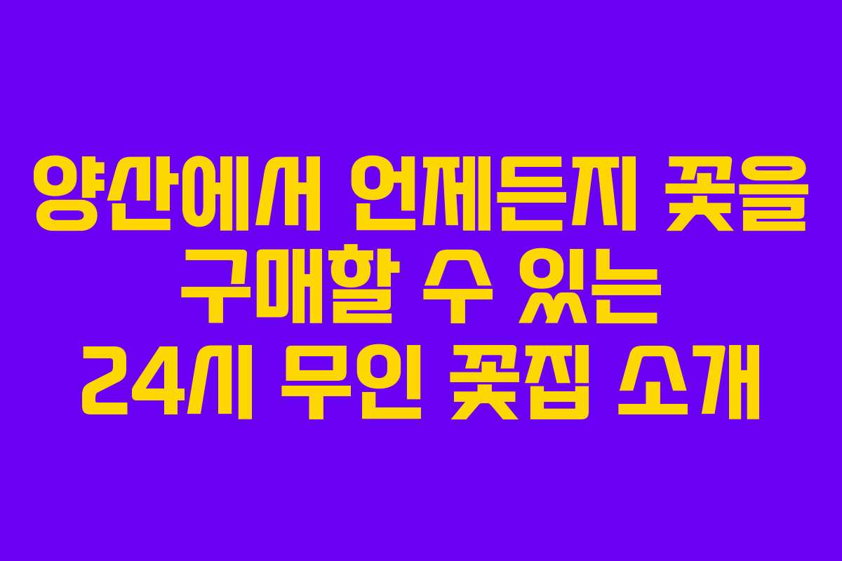 양산에서 언제든지 꽃을 구매할 수 있는 24시 무인 꽃집 소개
