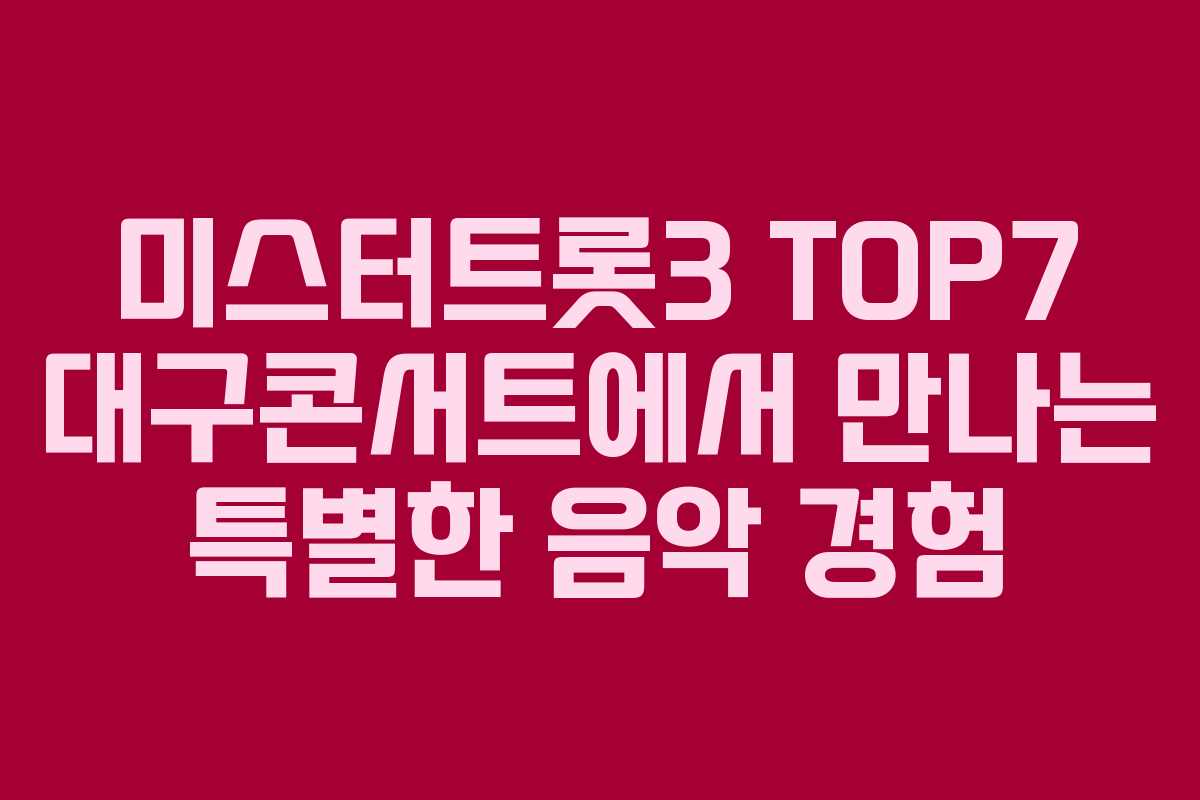 미스터트롯3 TOP7 대구콘서트에서 만나는 특별한 음악 경험