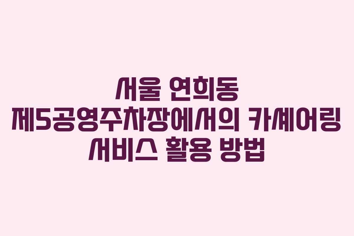 서울 연희동 제5공영주차장에서의 카셰어링 서비스 활용 방법
