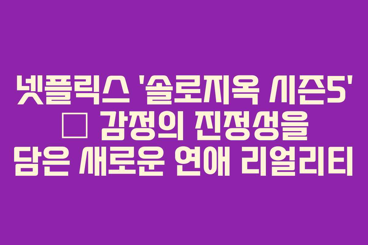 넷플릭스 ‘솔로지옥 시즌5’ – 감정의 진정성을 담은 새로운 연애 리얼리티