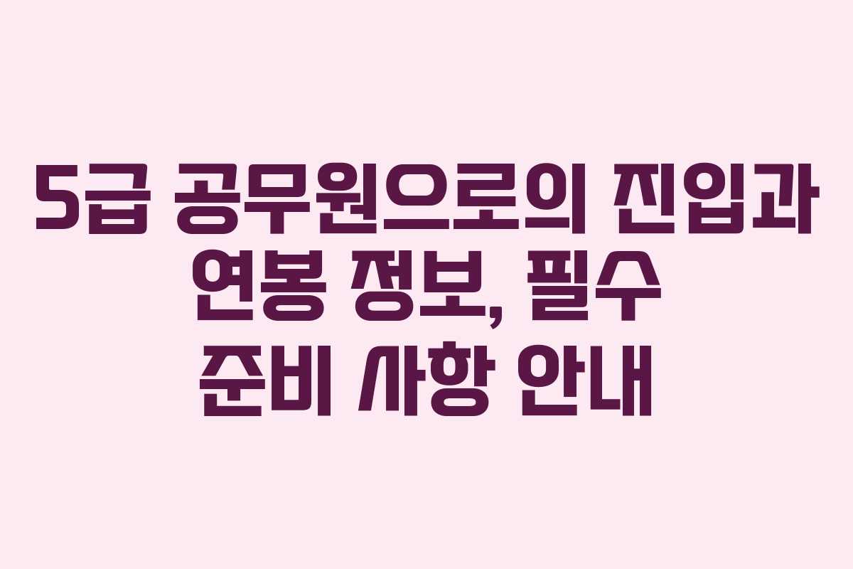 5급 공무원으로의 진입과 연봉 정보, 필수 준비 사항 안내