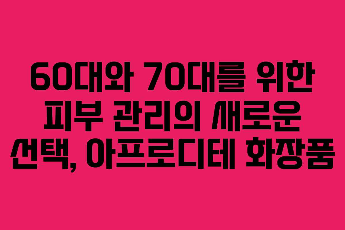 60대와 70대를 위한 피부 관리의 새로운 선택, 아프로디테 화장품