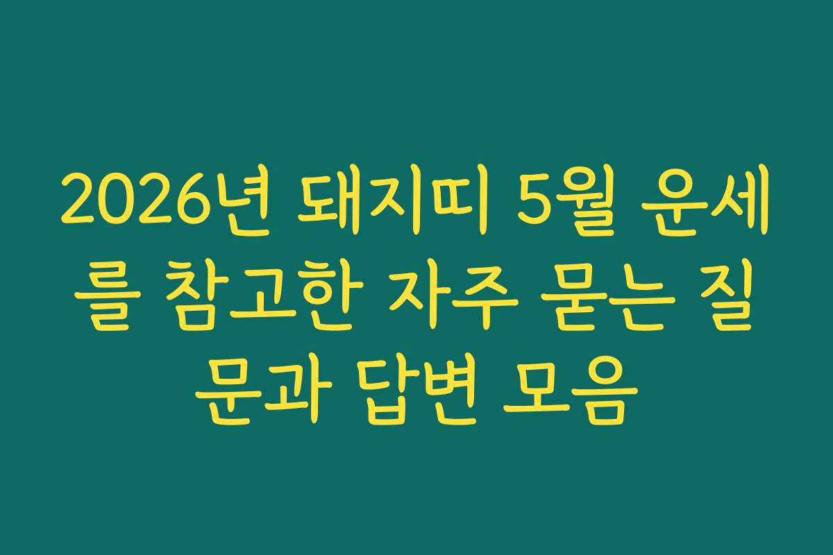 2026년 돼지띠 5월 운세를 참고한 자주 묻는 질문과 답변 모음