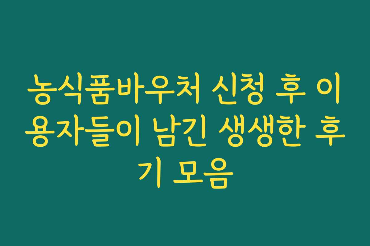 농식품바우처 신청 후 이용자들이 남긴 생생한 후기 모음