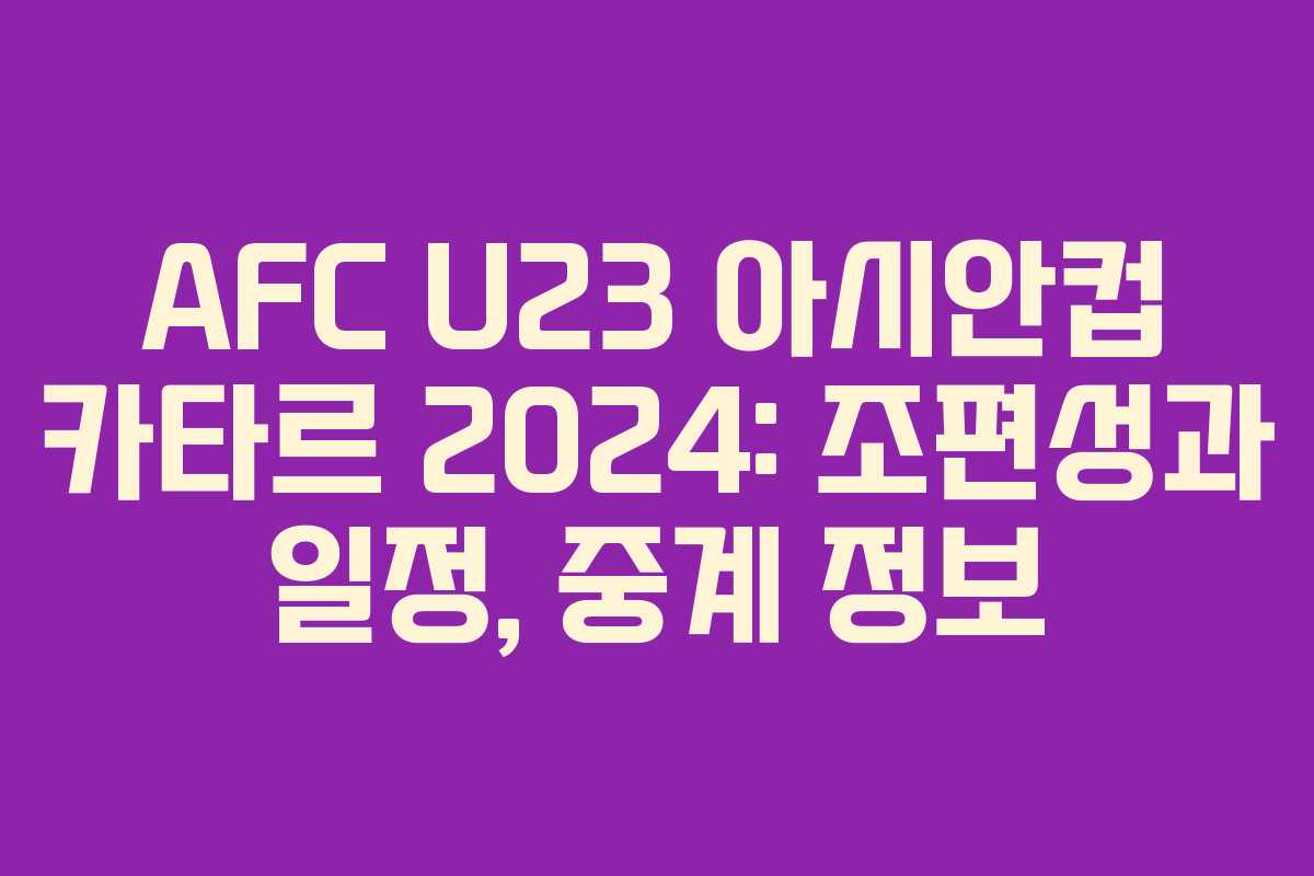 AFC U23 아시안컵 카타르 2024: 조편성과 일정, 중계 정보