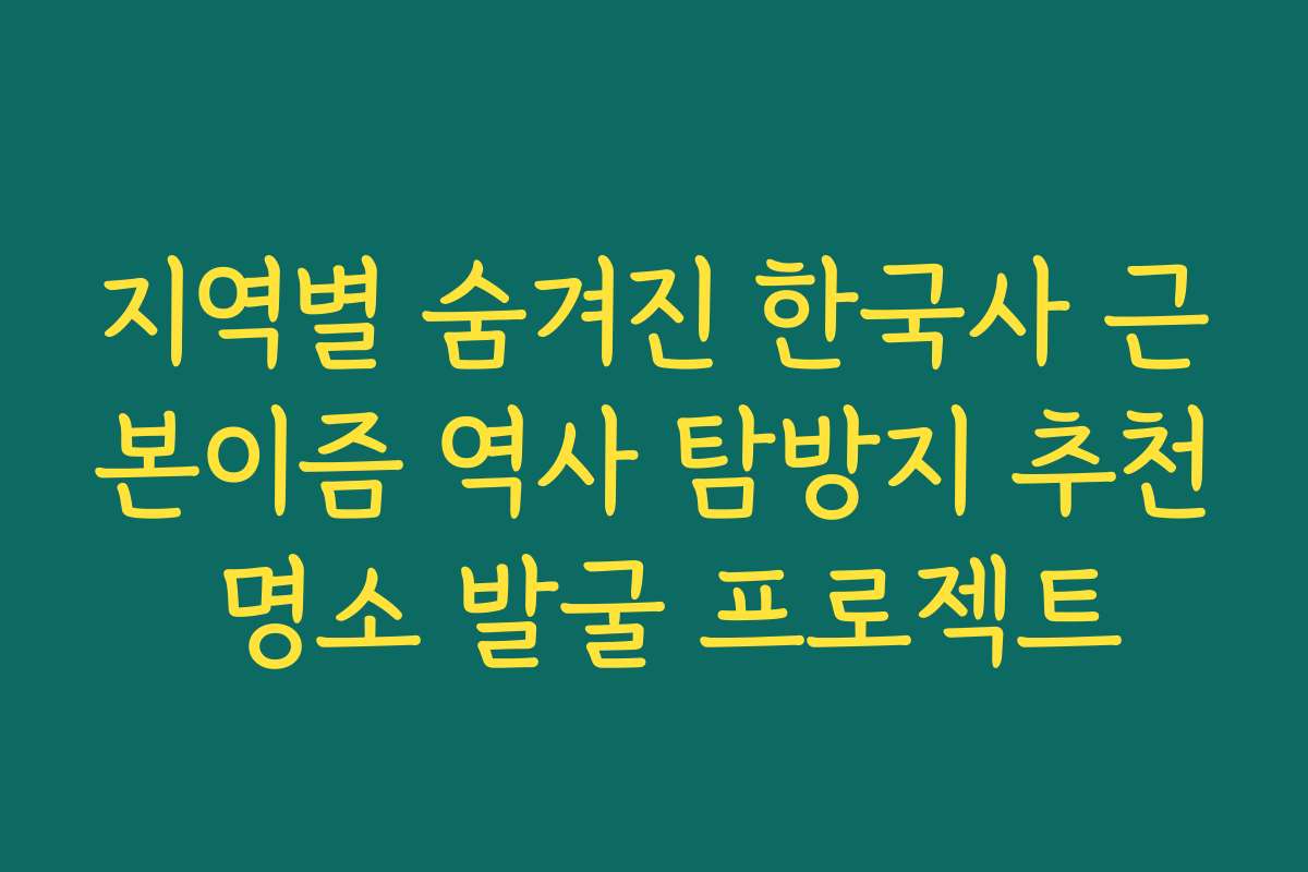 지역별 숨겨진 한국사 근본이즘 역사 탐방지 추천 명소 발굴 프로젝트