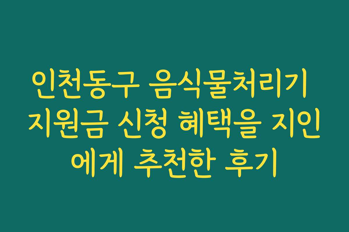 인천동구 음식물처리기 지원금 신청 혜택을 지인에게 추천한 후기