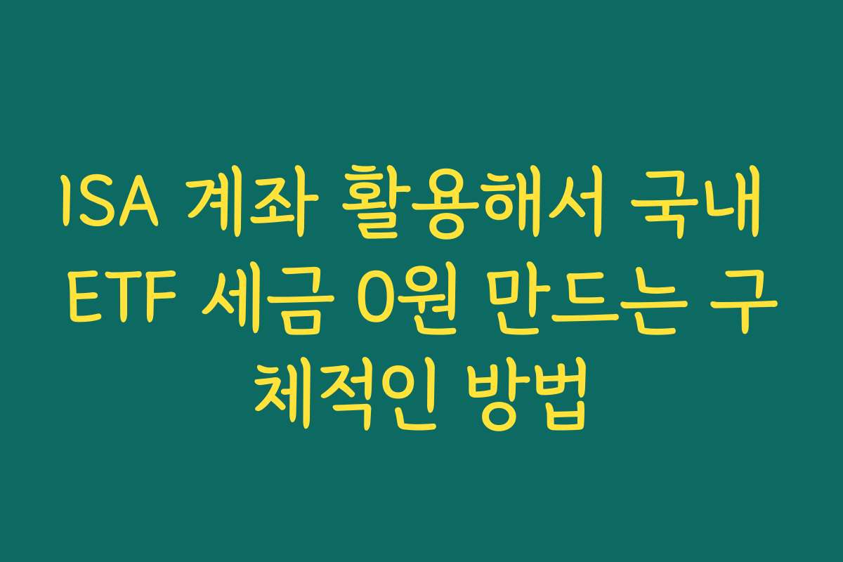 ISA 계좌 활용해서 국내 ETF 세금 0원 만드는 구체적인 방법