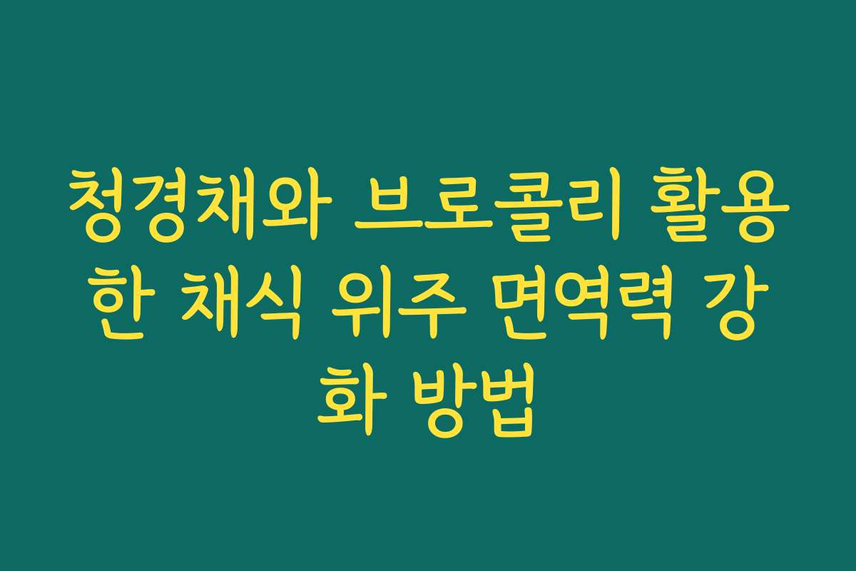 청경채와 브로콜리 활용한 채식 위주 면역력 강화 방법