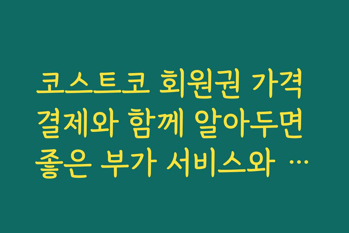코스트코 회원권 가격 결제와 함께 알아두면 좋은 부가 서비스와 혜택