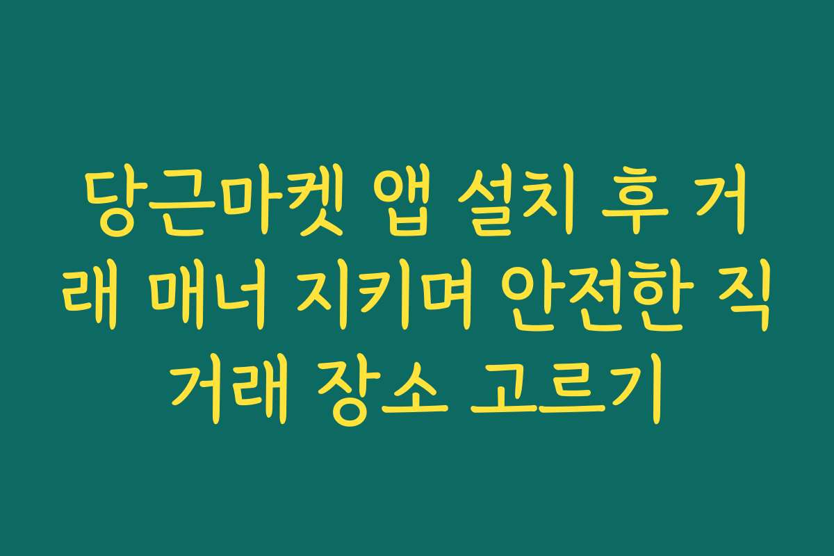 당근마켓 앱 설치 후 거래 매너 지키며 안전한 직거래 장소 고르기