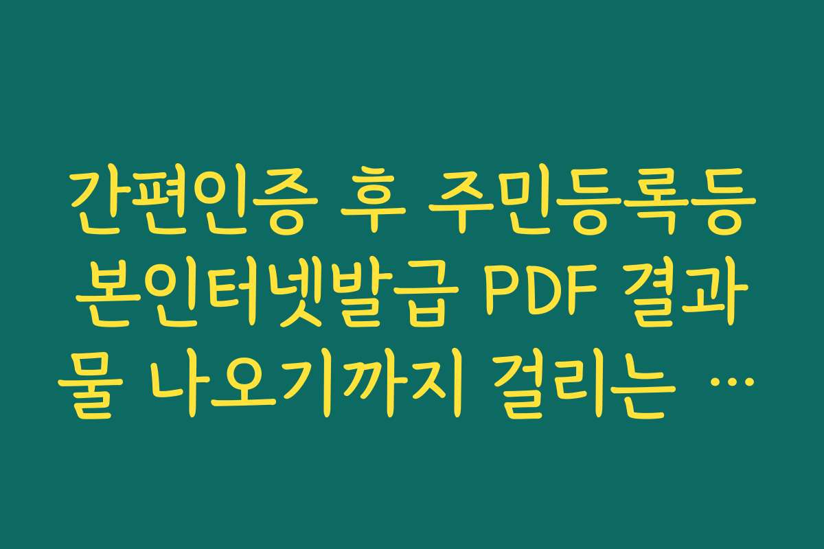 간편인증 후 주민등록등본인터넷발급 PDF 결과물 나오기까지 걸리는 시간