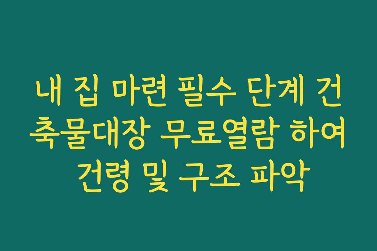 내 집 마련 필수 단계 건축물대장 무료열람 하여 건령 및 구조 파악