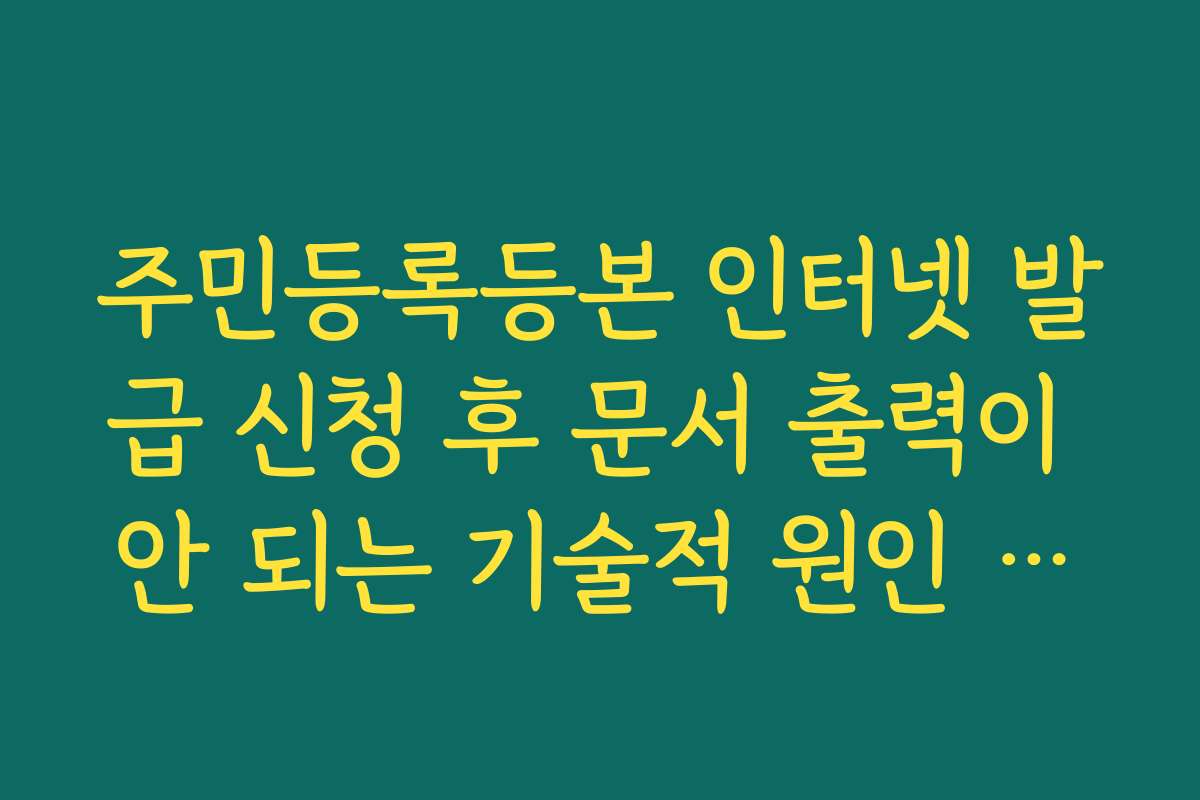 주민등록등본 인터넷 발급 신청 후 문서 출력이 안 되는 기술적 원인 분석