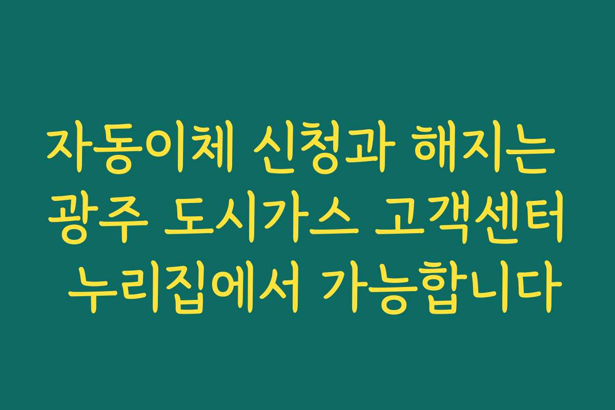 자동이체 신청과 해지는 광주 도시가스 고객센터 누리집에서 가능합니다