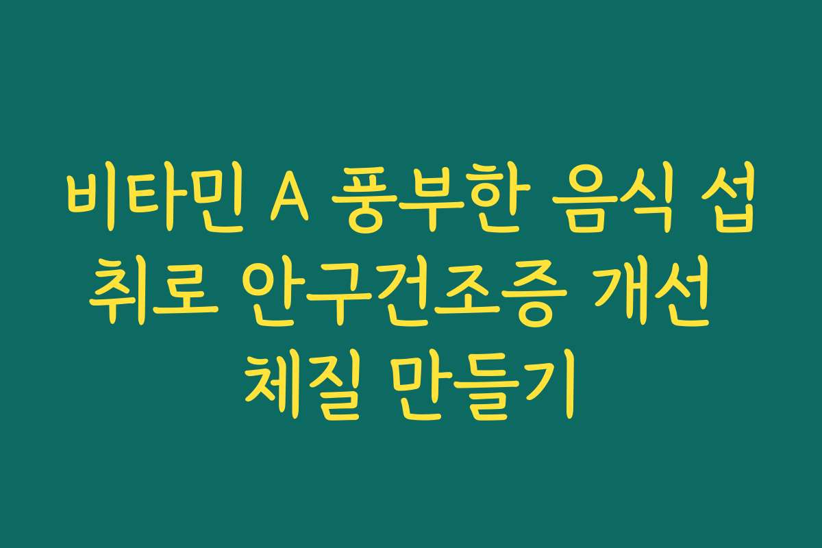비타민 A 풍부한 음식 섭취로 안구건조증 개선 체질 만들기