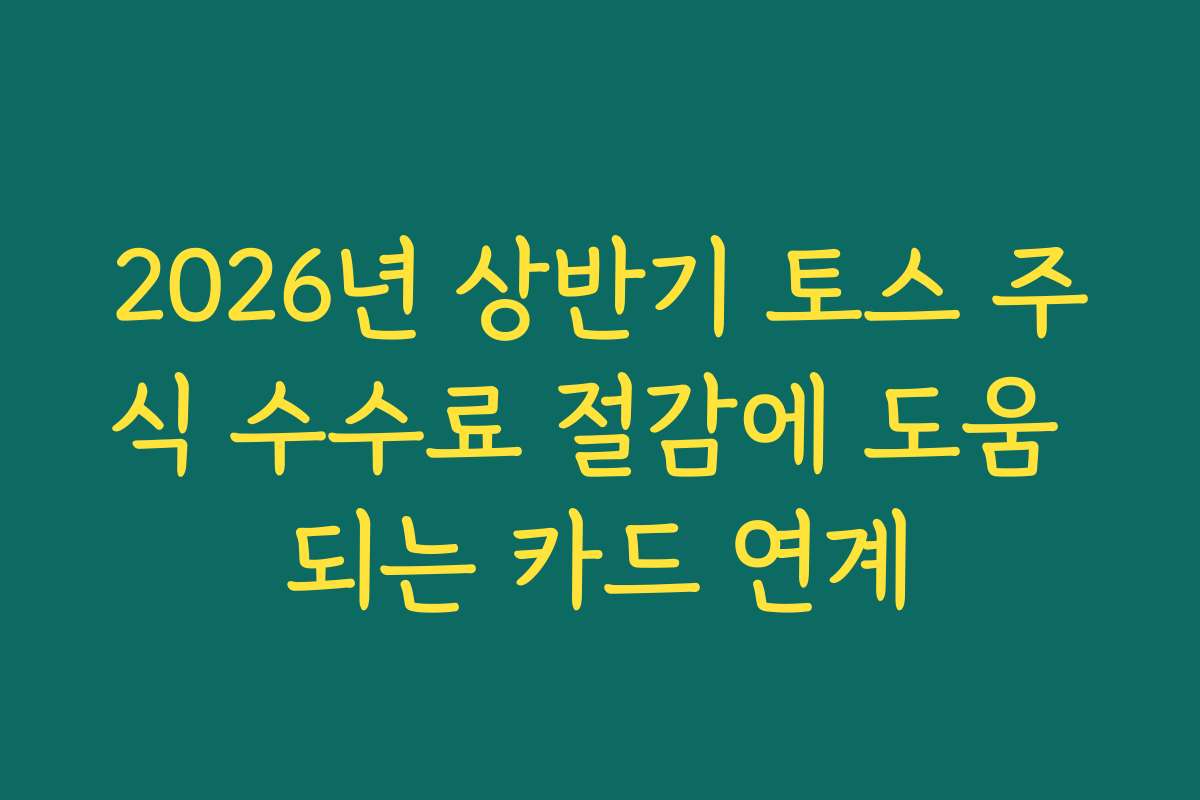 2026년 상반기 토스 주식 수수료 절감에 도움 되는 카드 연계