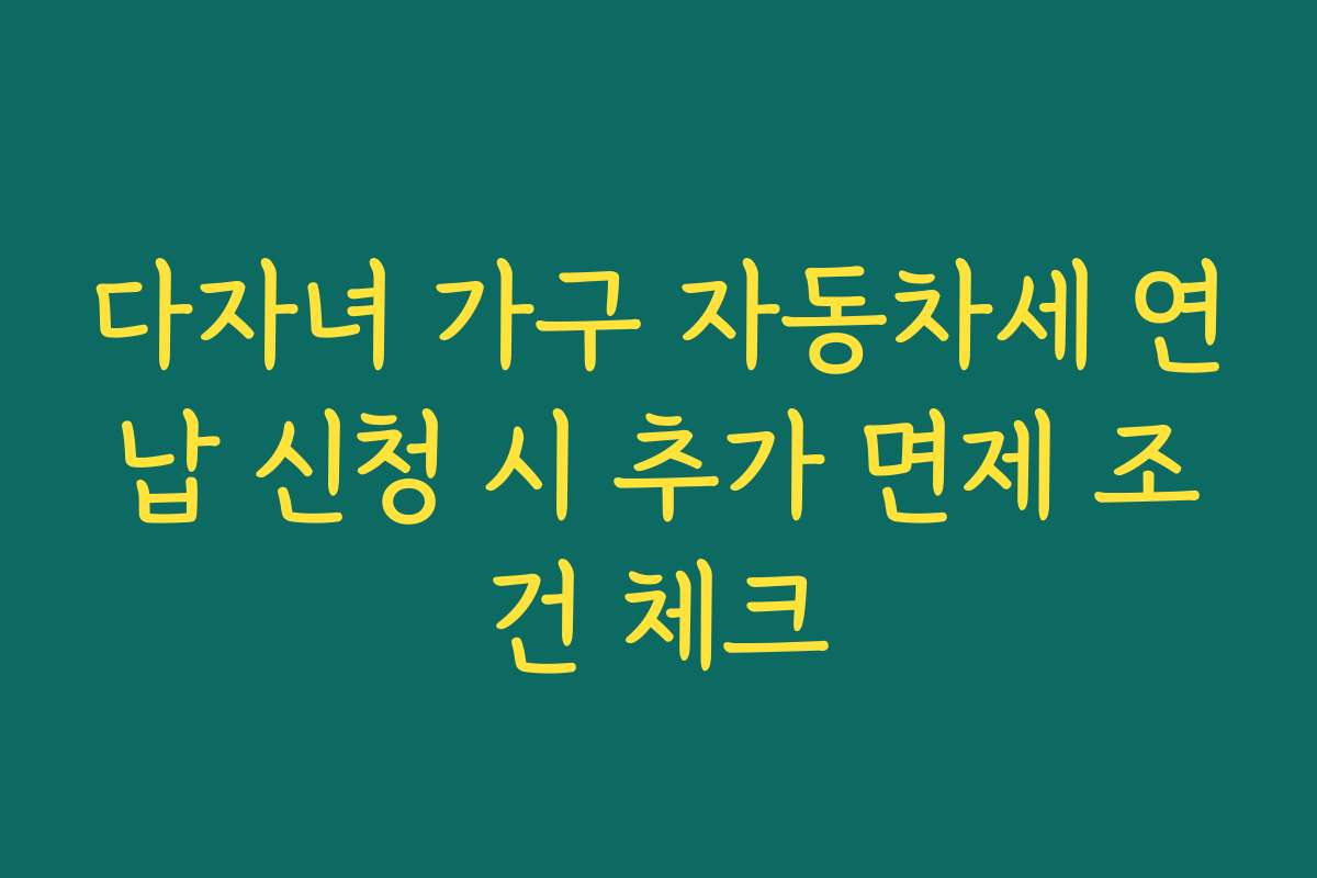 다자녀 가구 자동차세 연납 신청 시 추가 면제 조건 체크