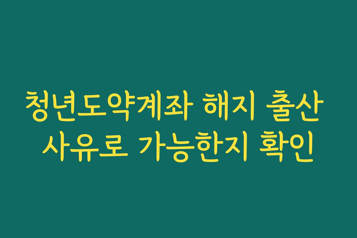 청년도약계좌 해지 출산 사유로 가능한지 확인