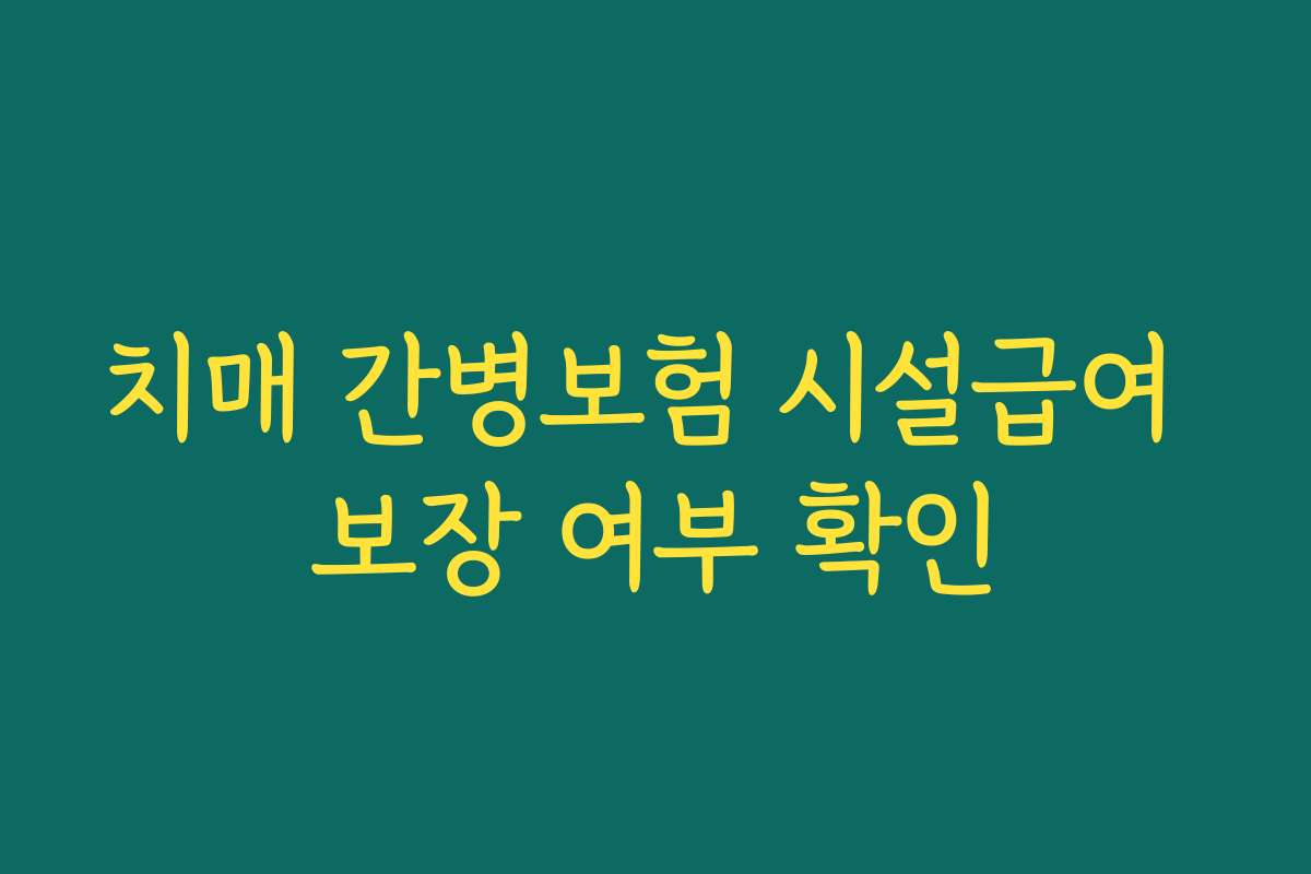 치매 간병보험 시설급여 보장 여부 확인