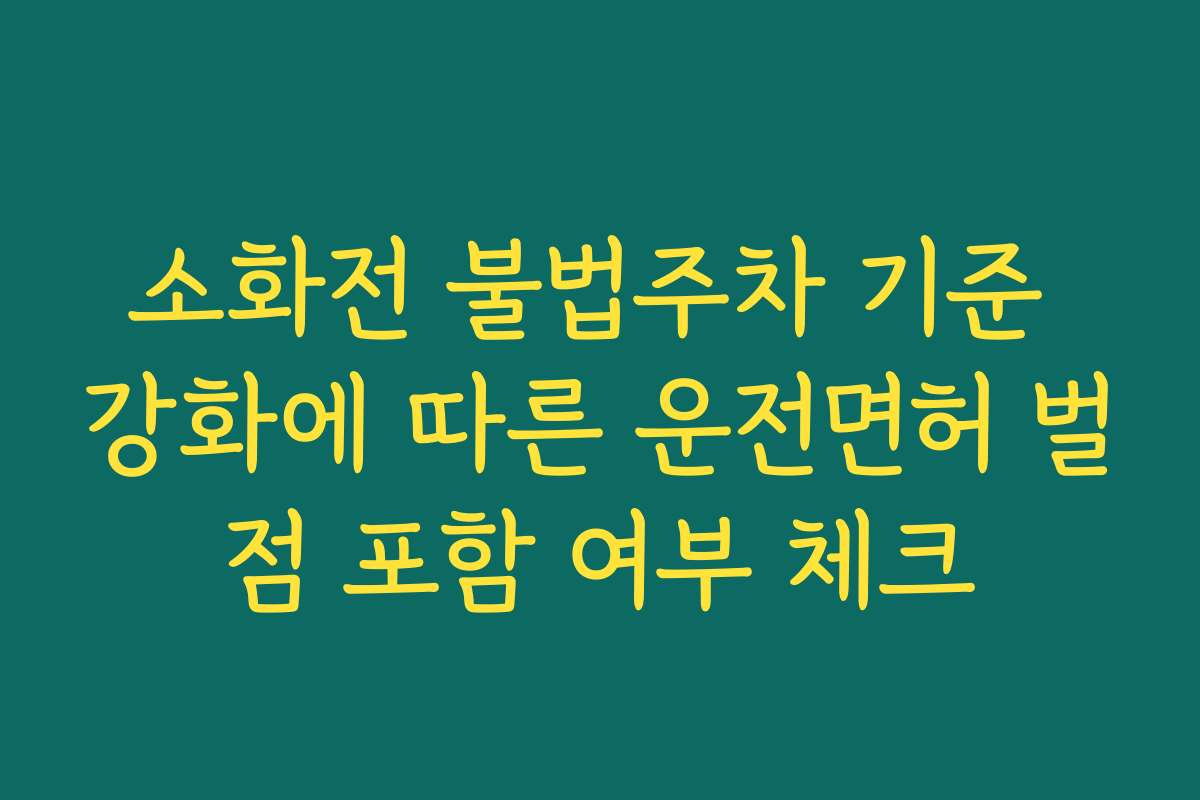 소화전 불법주차 기준 강화에 따른 운전면허 벌점 포함 여부 체크