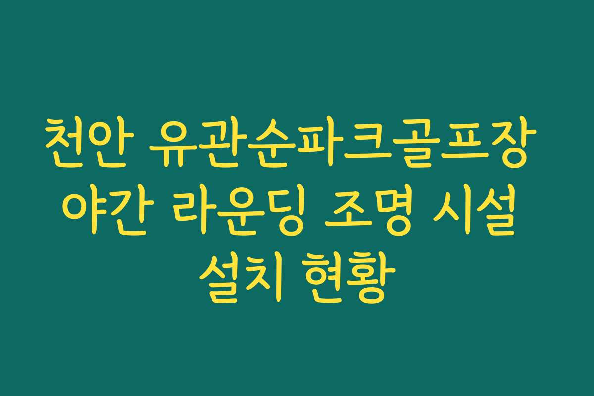 천안 유관순파크골프장 야간 라운딩 조명 시설 설치 현황