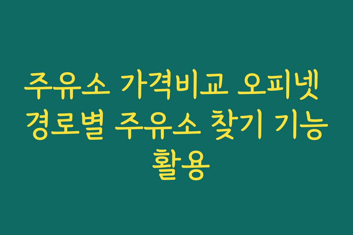 주유소 가격비교 오피넷 경로별 주유소 찾기 기능 활용